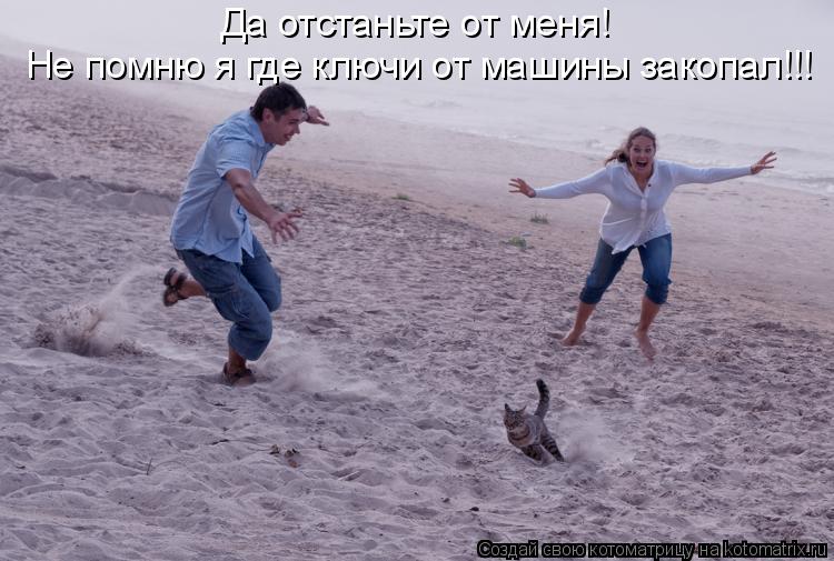 Котоматрица: Да отстаньте от меня!  Не помню я где ключи от машины закопал!!!
