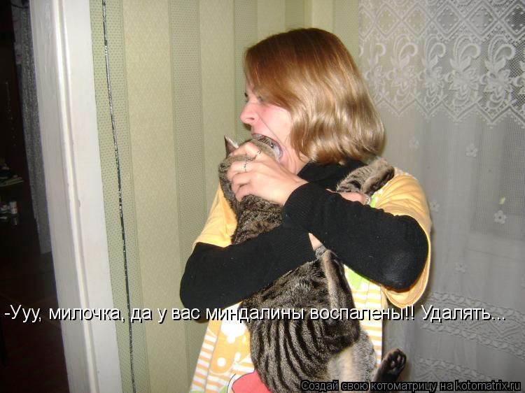 -Ууу, милочка, да у вас миндалины воспалены!! Удалять...... Котоматрица: -Ууу, милочка, да у вас миндалины воспалены!! Удалять...