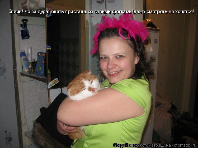 блиин! чо за дура! опять пристала со своими фотками!даже смотреть не хочется!... Котоматрица: блиин! чо за дура! опять пристала со своими фотками!даже смотреть не хочется!