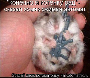 "конечно я котенку рад"- сказал хомяк сжимая автомат.... Котоматрица: "конечно я котенку рад"- сказал хомяк сжимая автомат.