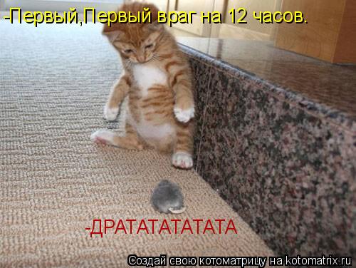 -Первый,Первый враг на 12 часов. -ДРАТАТАТАТАТА... Котоматрица: -Первый,Первый враг на 12 часов. -ДРАТАТАТАТАТА
