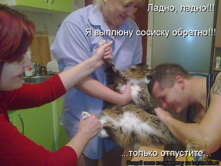 Ладно, ладно!!! Я выплюну сосиску обратно!!! ...только отпустите...... Котоматрица: Ладно, ладно!!! Я выплюну сосиску обратно!!! ...только отпустите...