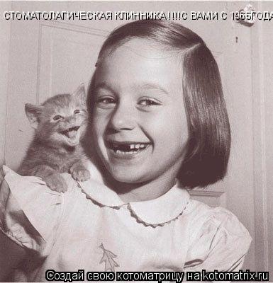 Котоматрица: СТОМАТОЛАГИЧЕСКАЯ КЛИННИКА !!!!С ВАМИ С 1965ГОДА=)