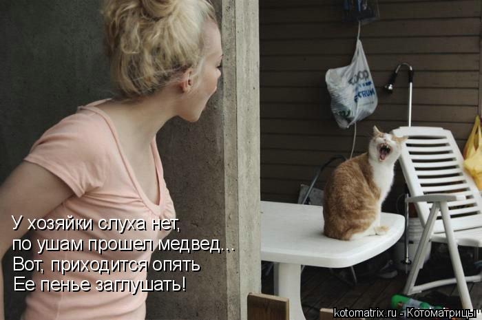 У хозяйки слуха нет, по ушам прошел медвед... Вот, приходится опять Ее пенье заглушать!... Котоматрица: У хозяйки слуха нет, по ушам прошел медвед... Вот, приходится опять Ее пенье заглушать!