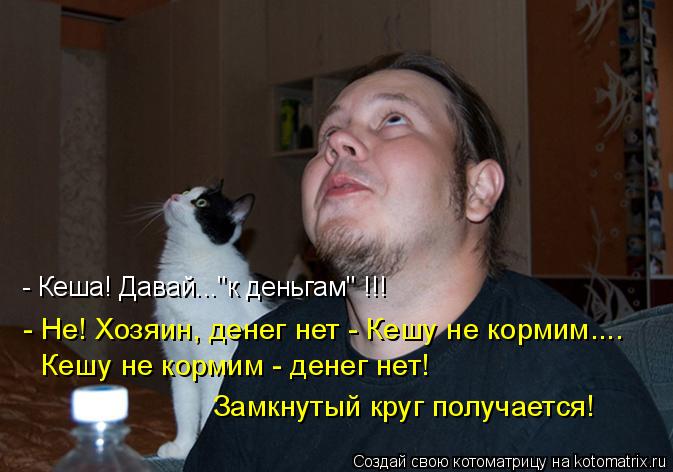 - Кеша! Давай..."к деньгам" !!! - Не! Хозяин, денег нет - Кешу не кормим.... Кешу не кормим - денег н... Котоматрица: - Кеша! Давай..."к деньгам" !!! - Не! Хозяин, денег нет - Кешу не кормим.... Кешу не кормим - денег нет! Замкнутый круг получается!