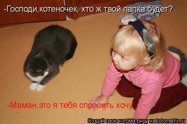 Котоматрица: -Господи,котеночек, хто ж твой папка будет? -Маман,это я тебя спросить хочу