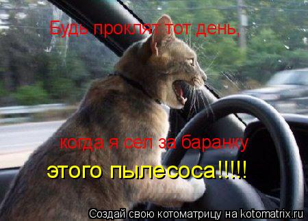 Котоматрица: Будь проклят тот день, когда я сел за баранку этого пылесоса!!!!!