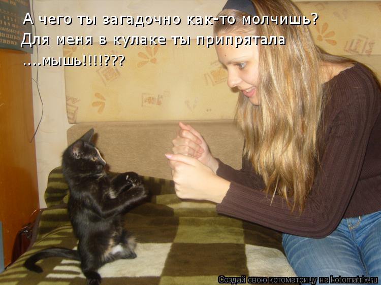 Котоматрица: А чего ты загадочно как-то молчишь? Для меня в кулаке ты припрятала ....мышь!!!!???