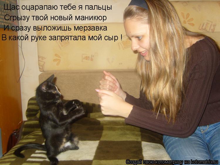 Щас оцарапаю тебе я пальцы Сгрызу твой новый маникюр И сразу выложишь мерзавка В какой руке запрятала... Котоматрица: Щас оцарапаю тебе я пальцы Сгрызу твой новый маникюр И сразу выложишь мерзавка В какой руке запрятала мой сыр !