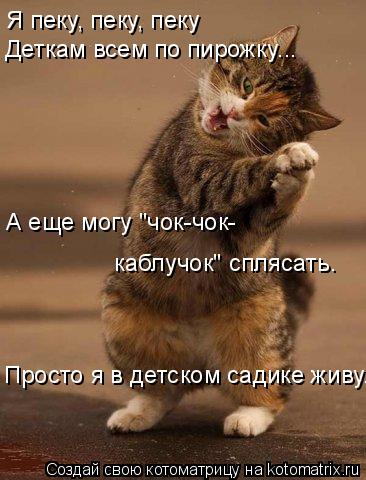 Котоматрица: Я пеку, пеку, пеку  Деткам всем по пирожку... Просто я в детском садике живу. А еще могу "чок-чок- каблучок" сплясать.