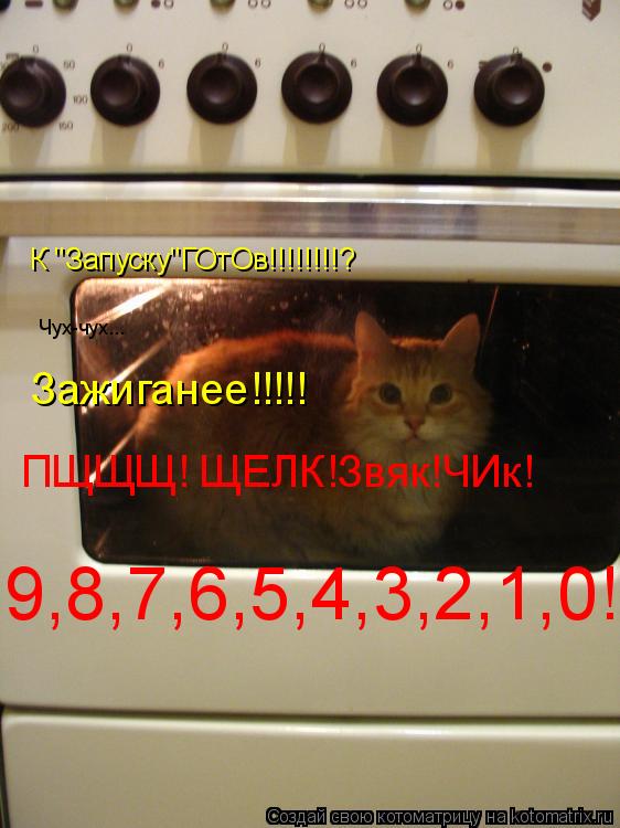 К "Запуску"ГОтОв!!!!!!!!? Чух-чух... Зажиганее!!!!! ПЩЩЩ! ЩЕЛК!Звяк!ЧИк! 9,8,7,6,5,4,3,2,1,0!... Котоматрица: К "Запуску"ГОтОв!!!!!!!!? Чух-чух... Зажиганее!!!!! ПЩЩЩ! ЩЕЛК!Звяк!ЧИк! 9,8,7,6,5,4,3,2,1,0!