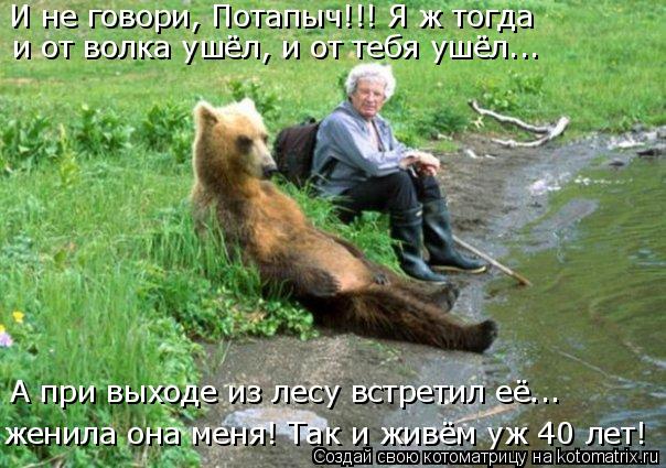 женила она меня! Так и живём уж 40 лет! И не говори, Потапыч!!! Я ж тогда А при выходе из лесу встре... Котоматрица: женила она меня! Так и живём уж 40 лет! И не говори, Потапыч!!! Я ж тогда А при выходе из лесу встретил её... и от волка ушёл, и от тебя ушёл...