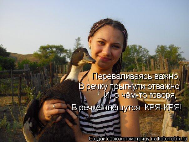 Котоматрица: Переваливаясь важно,   В речку прыгнули отважно И, о чём-то говоря, В речке плещутся: КРЯ-КРЯ!