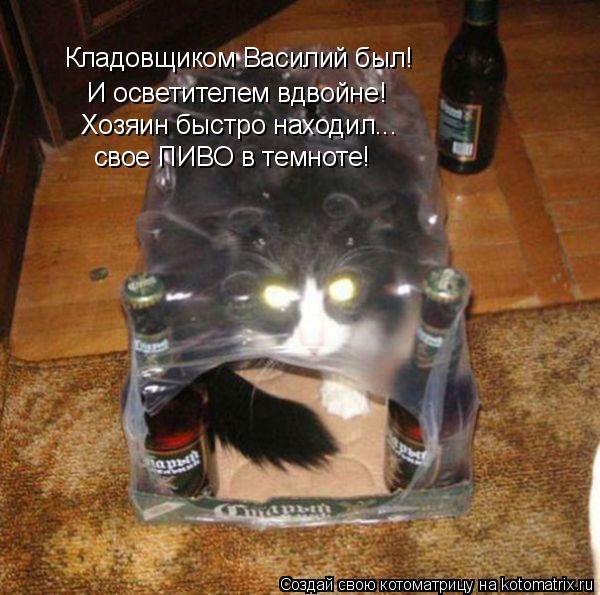 Кладовщиком Василий был! И осветителем вдвойне! Хозяин быстро находил... свое ПИВО в темноте!... Котоматрица: Кладовщиком Василий был! И осветителем вдвойне! Хозяин быстро находил... свое ПИВО в темноте!
