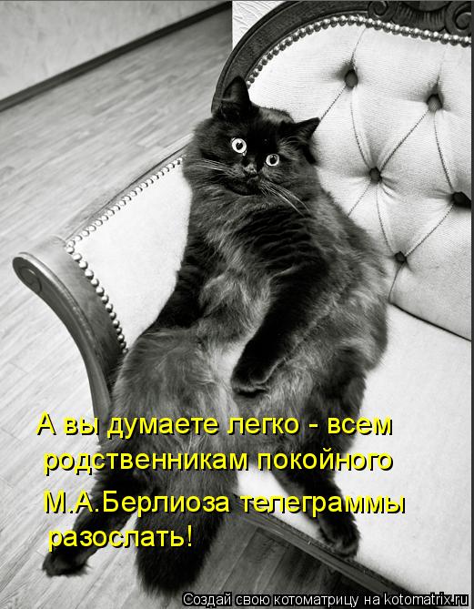 А вы думаете легко - всем родственникам покойного М.А.Берлиоза телеграммы разослать!... Котоматрица: А вы думаете легко - всем родственникам покойного М.А.Берлиоза телеграммы разослать!