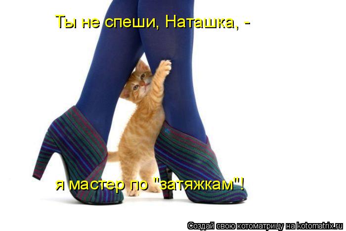 Ты не спеши, Наташка, - я мастер по "затяжкам"!... Котоматрица: Ты не спеши, Наташка, - я мастер по "затяжкам"!