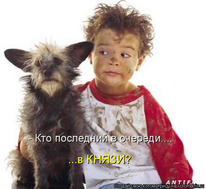 ...в КНЯЗИ? - Кто последний в очереди....... Котоматрица: ...в КНЯЗИ? - Кто последний в очереди....