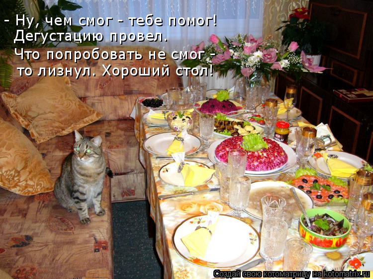 - Ну, чем смог - тебе помог! Дегустацию провел. Что попробовать не смог - то лизнул. Хороший стол!... Котоматрица: - Ну, чем смог - тебе помог! Дегустацию провел. Что попробовать не смог - то лизнул. Хороший стол!