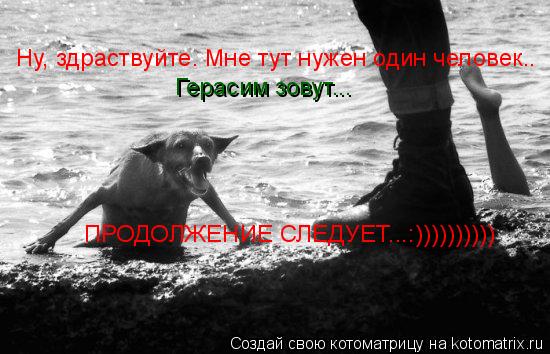 Котоматрица: Ну, здраствуйте. Мне тут нужен один человек.. Герасим зовут... ПРОДОЛЖЕНИЕ СЛЕДУЕТ...:))))))))))