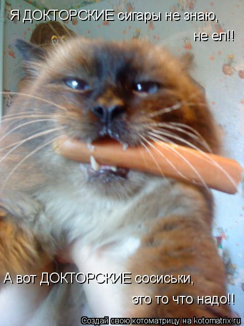 А вот ДОКТОРСКИЕ сосиськи, это то что надо!! Я ДОКТОРСКИЕ сигары не знаю, не ел!!... Котоматрица: А вот ДОКТОРСКИЕ сосиськи, это то что надо!! Я ДОКТОРСКИЕ сигары не знаю, не ел!!