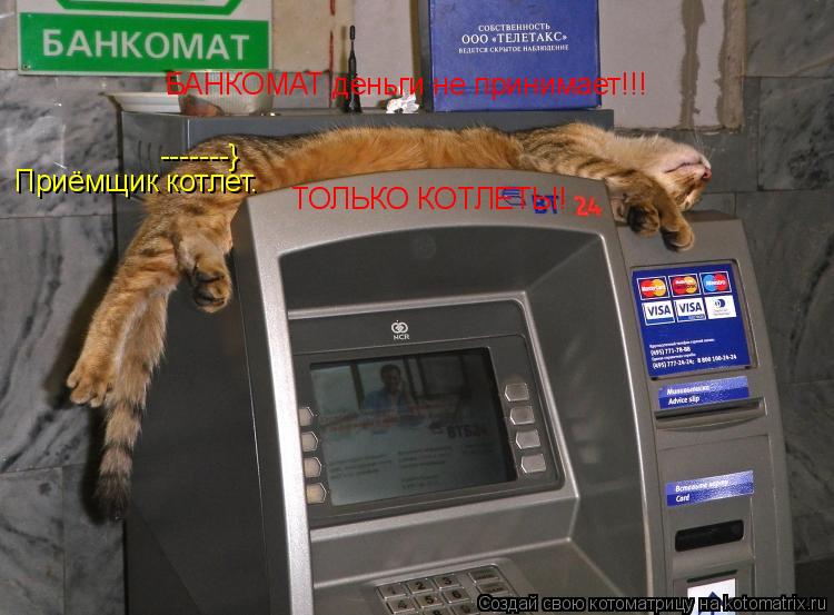 БАНКОМАТ деньги не принимает!!! ТОЛЬКО КОТЛЕТЫ! -------} Приёмщик котлет.... Котоматрица: БАНКОМАТ деньги не принимает!!! ТОЛЬКО КОТЛЕТЫ! -------} Приёмщик котлет.