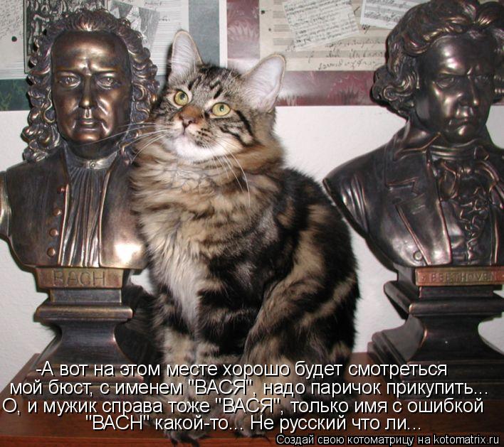 Котоматрица: -А вот на этом месте хорошо будет смотреться мой бюст, с именем "ВАСЯ", надо паричок прикупить... О, и мужик справа тоже "ВАСЯ", только имя с ошиб