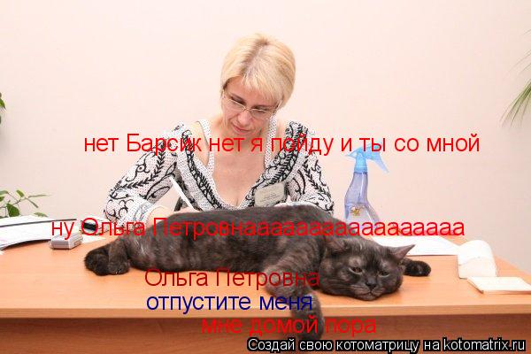 Ольга Петровна отпустите меня мне домой пора нет Барсик нет я пойду и ты со мной ну Ольга Петровнааа... Котоматрица: Ольга Петровна отпустите меня мне домой пора нет Барсик нет я пойду и ты со мной ну Ольга Петровнааааааааааааааааа