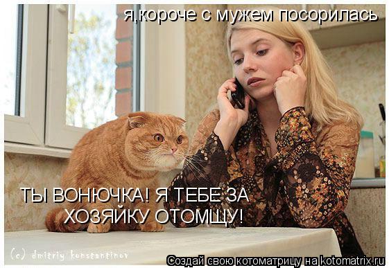 я,короче с мужем посорилась ТЫ ВОНЮЧКА! Я ТЕБЕ ЗА ХОЗЯЙКУ ОТОМЩУ!... Котоматрица: я,короче с мужем посорилась ТЫ ВОНЮЧКА! Я ТЕБЕ ЗА ХОЗЯЙКУ ОТОМЩУ!