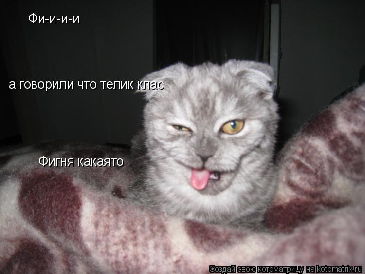 Фи-и-и-и а говорили что телик клас Фигня какаято... Котоматрица: Фи-и-и-и а говорили что телик клас Фигня какаято