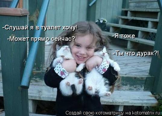 -Слушай я в туалет хочу! -Слушай я в туалет хочу! -Я тоже -Может прямо сейчас? -Ты что дурак?!... Котоматрица: -Слушай я в туалет хочу! -Слушай я в туалет хочу! -Я тоже -Может прямо сейчас? -Ты что дурак?!