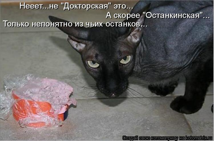 Нееет...не "Докторская" это... А скорее "Останкинская"... Только непонятно из чьих останков...... Котоматрица: Нееет...не "Докторская" это... А скорее "Останкинская"... Только непонятно из чьих останков...