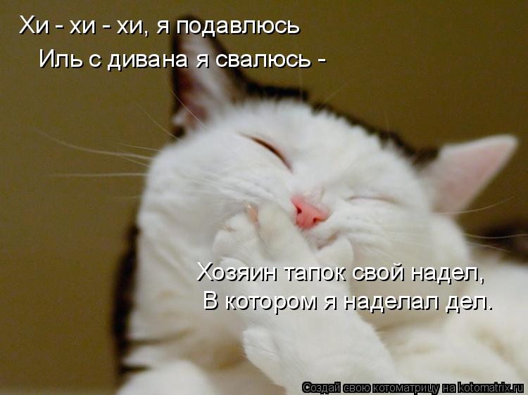 Хи - хи - хи, я подавлюсь Иль с дивана я свалюсь - Хозяин тапок свой надел, В котором я наделал дел.... Котоматрица: Хи - хи - хи, я подавлюсь Иль с дивана я свалюсь - Хозяин тапок свой надел, В котором я наделал дел.