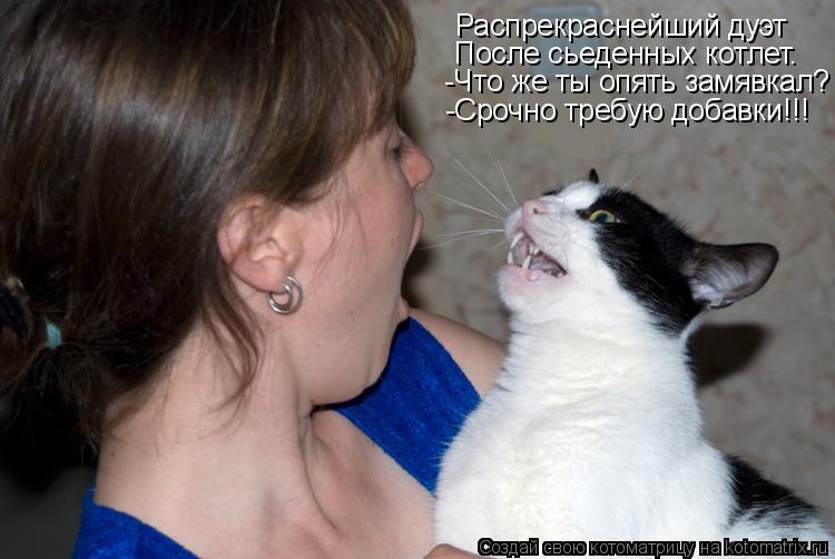 Распрекраснейший дуэт После сьеденных котлет. -Что же ты опять замявкал? -Срочно требую добавки!!!... Котоматрица: Распрекраснейший дуэт После сьеденных котлет. -Что же ты опять замявкал? -Срочно требую добавки!!!