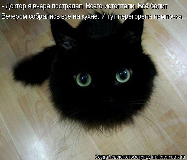 - Доктор я вчера пострадал. Всего истоптали. Всё болит. Вечером собрались все на кухне. И тут перегор... Котоматрица: - Доктор я вчера пострадал. Всего истоптали. Всё болит. Вечером собрались все на кухне. И тут перегорела лампочка...