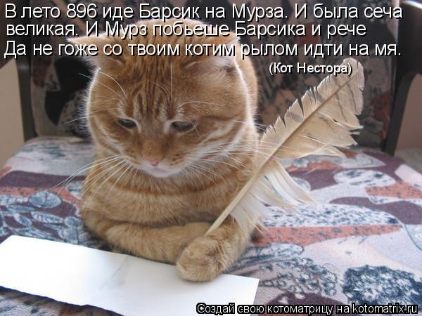 В лето 896 иде Барсик на Мурза. И была сеча великая. И Мурз побьеше Барсика и рече Да не гоже со тво... Котоматрица: В лето 896 иде Барсик на Мурза. И была сеча великая. И Мурз побьеше Барсика и рече Да не гоже со твоим котим рылом идти на мя. (Кот Нестора)