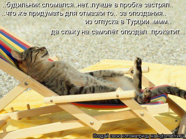 ..будильник сломался..нет..лучше в пробке застрял.. ..что же придумать для отмазки то.. за опоздания.... Котоматрица: ..будильник сломался..нет..лучше в пробке застрял.. ..что же придумать для отмазки то.. за опоздания.. из отпуска в Турции..ммм.. да скажу на само