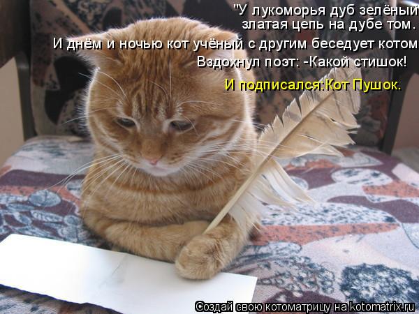 "У лукоморья дуб зелёный златая цепь на дубе том. И днём и ночью кот учёный с другим беседует котом" ... Котоматрица: "У лукоморья дуб зелёный златая цепь на дубе том. И днём и ночью кот учёный с другим беседует котом" Вздохнул поэт: -Какой стишок! И подписалс