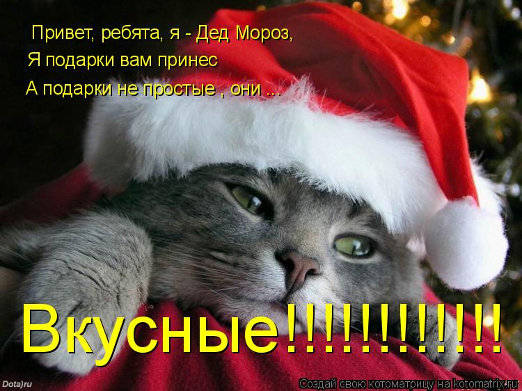 Котоматрица: Привет, ребята, я - Дед Мороз,   Я подарки вам принес А подарки не простые , они ...  Вкусные!!!!!!!!!!!!