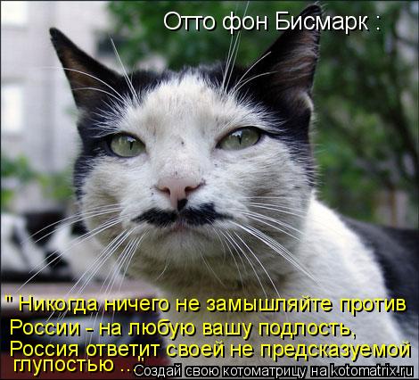 Отто фон Бисмарк : " Никогда ничего не замышляйте против России - на любую вашу подлость, глупостью ... Котоматрица: Отто фон Бисмарк : " Никогда ничего не замышляйте против России - на любую вашу подлость, глупостью ..." Россия ответит своей не предсказуемой