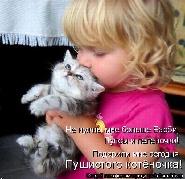 Не нужны мне больше Барби, Пупсы и пелёночки! Подарили мне сегодня Пушистого котёночка!... Котоматрица: Не нужны мне больше Барби, Пупсы и пелёночки! Подарили мне сегодня Пушистого котёночка!
