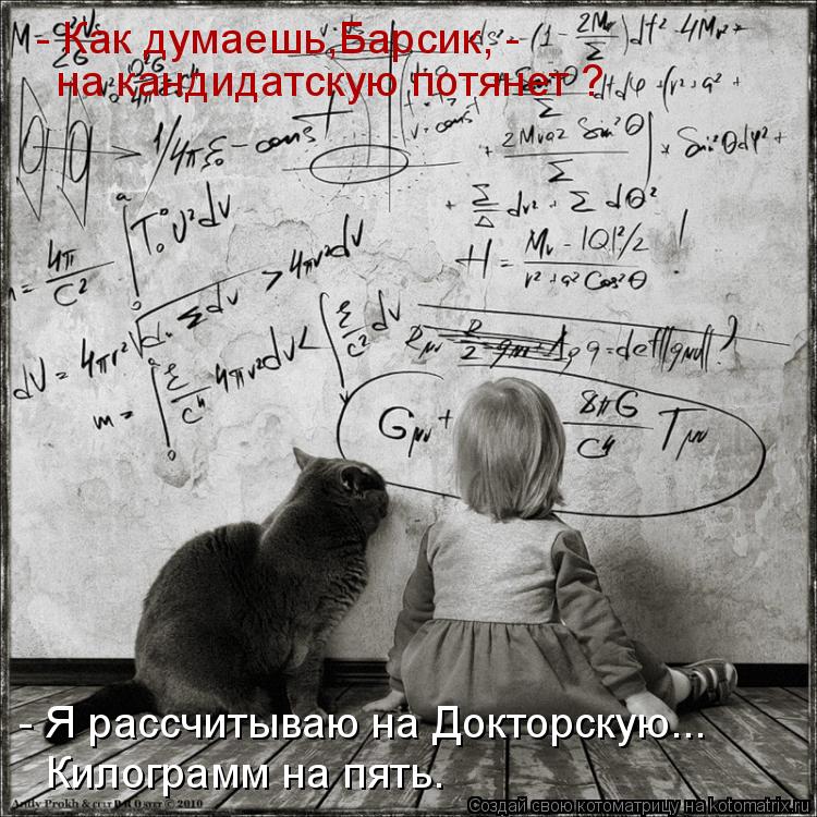 Котоматрица: - Я расcчитываю на Докторскую... Килограмм на пять. - Как думаешь,Барсик, -  на кандидатскую потянет ?