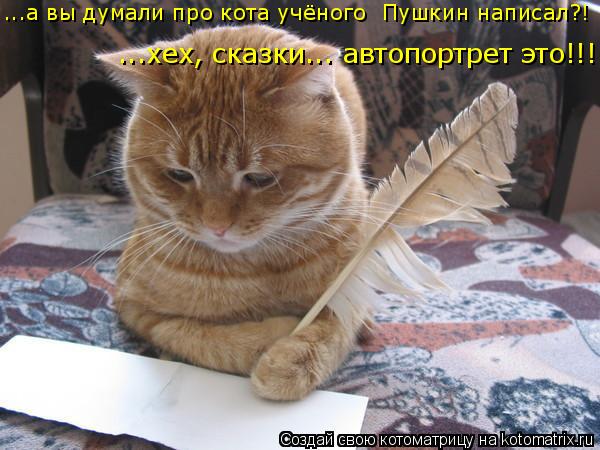 Котоматрица: ...а вы думали про кота учёного  Пушкин написал?! ...хех, сказки... автопортрет это!!!
