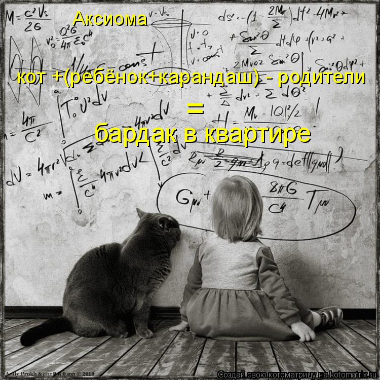 Котоматрица: Аксиома  = бардак в квартире кот +(ребёнок+карандаш) - родители