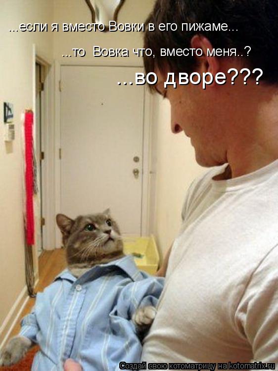 ...то Вовка что, вместо меня..? ...если я вместо Вовки в его пижаме... ...во дворе???... Котоматрица: ...то Вовка что, вместо меня..? ...если я вместо Вовки в его пижаме... ...во дворе???