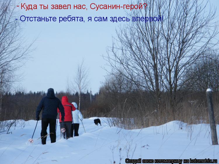 Куда ты завел нас, Сусанин-герой? - - Отстаньте ребята, я сам здесь впервой!... Котоматрица: Куда ты завел нас, Сусанин-герой? - - Отстаньте ребята, я сам здесь впервой!