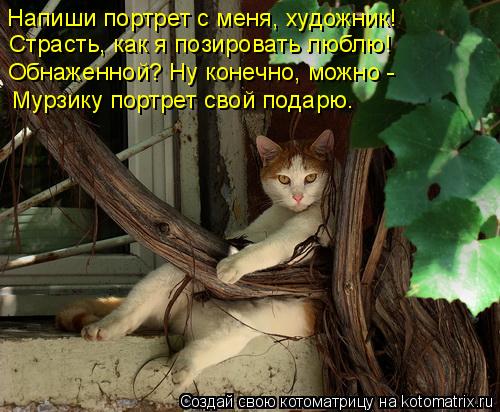 Котоматрица: Напиши портрет с меня, художник! Страсть, как я позировать люблю! Обнаженной? Ну конечно, можно - Мурзику портрет свой подарю.