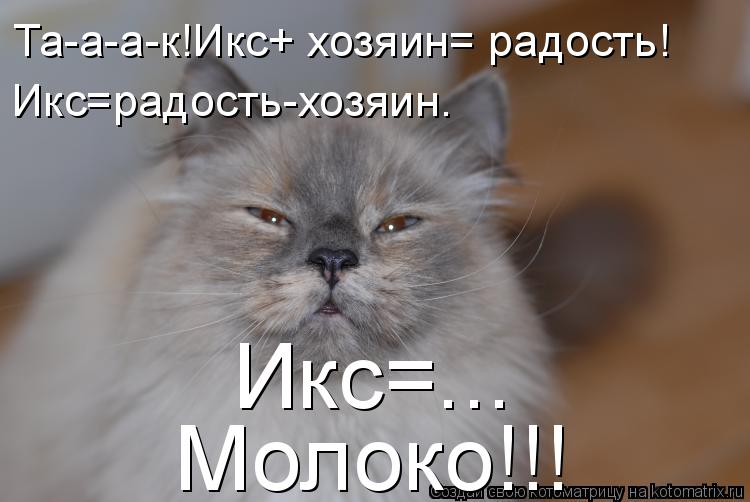 Котоматрица: Та-а-а-к!Икс+ хозяин= радость! Икс=радость-хозяин. Икс=... Молоко!!!