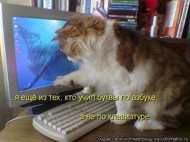 ...я ещё из тех, кто учил буквы по азбуке, а не по клавиатуре...... Котоматрица: ...я ещё из тех, кто учил буквы по азбуке, а не по клавиатуре...