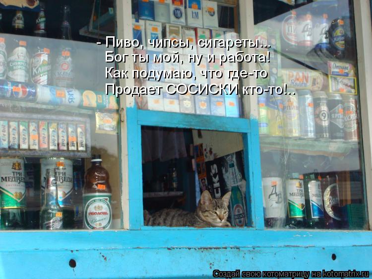 Котоматрица: - Пиво, чипсы, сигареты... Бог ты мой, ну и работа! Как подумаю, что где-то Продает СОСИСКИ кто-то!..