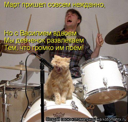 Котоматрица: Март пришел совсем нежданно, Но с Василием вдвоем Мы девченок развлекаем Тем, что громко им поём!
